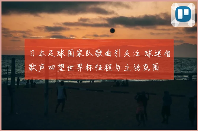 日本足球国家队歌曲引关注 球迷借歌声回望世界杯征程与主场氛围