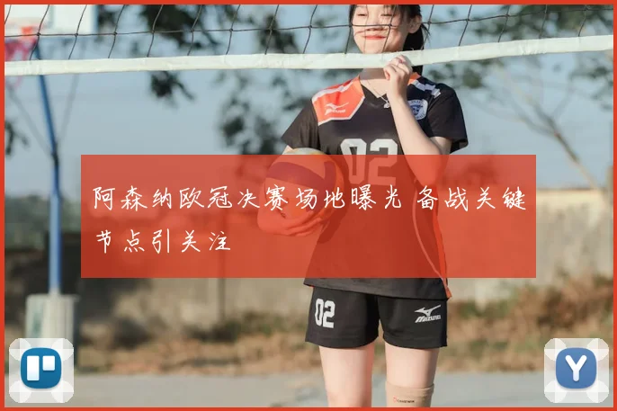 阿森纳欧冠决赛场地曝光 备战关键节点引关注