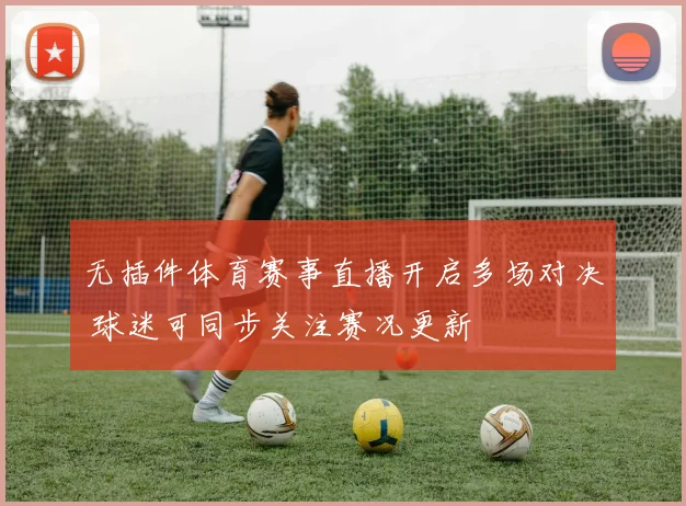无插件体育赛事直播开启多场对决 球迷可同步关注赛况更新