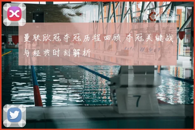 曼联欧冠夺冠历程回顾 夺冠关键战与经典时刻解析