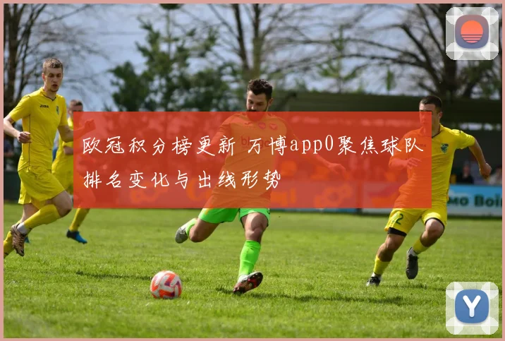 欧冠积分榜更新 万博app0聚焦球队排名变化与出线形势