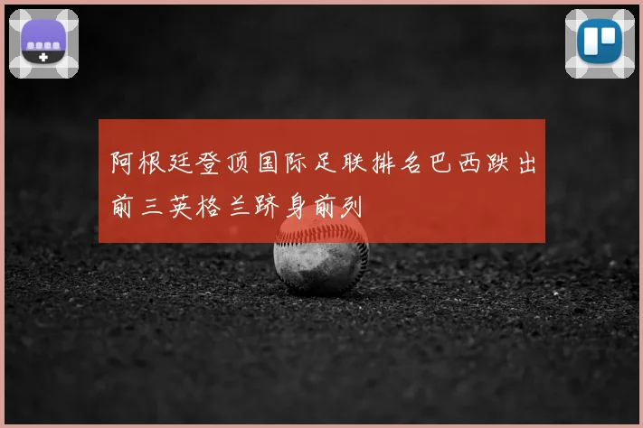 阿根廷登顶国际足联排名巴西跌出前三英格兰跻身前列