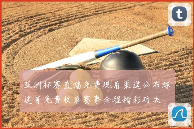 亚洲杯赛直播免费观看渠道公布球迷可免费收看赛事全程精彩对决