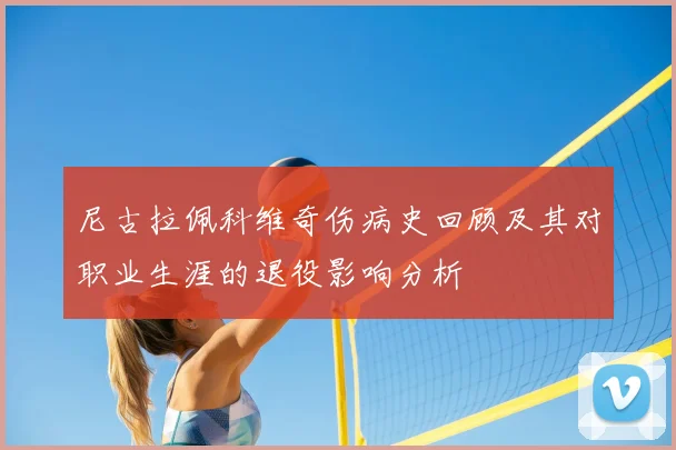 尼古拉佩科维奇伤病史回顾及其对职业生涯的退役影响分析