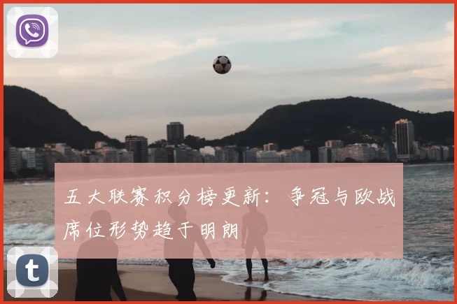 五大联赛积分榜更新：争冠与欧战席位形势趋于明朗