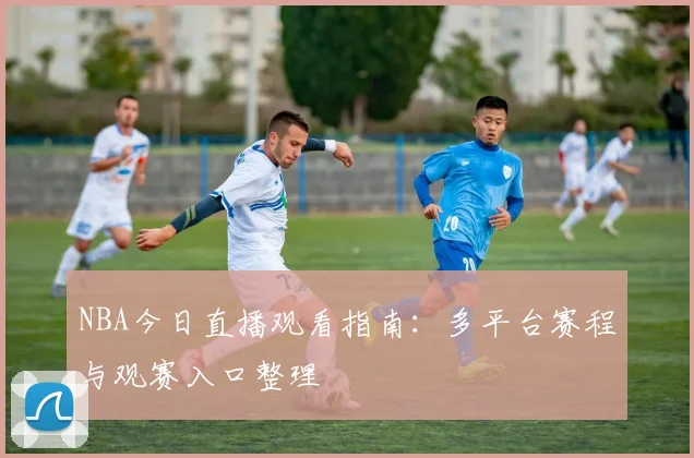 NBA今日直播观看指南：多平台赛程与观赛入口整理