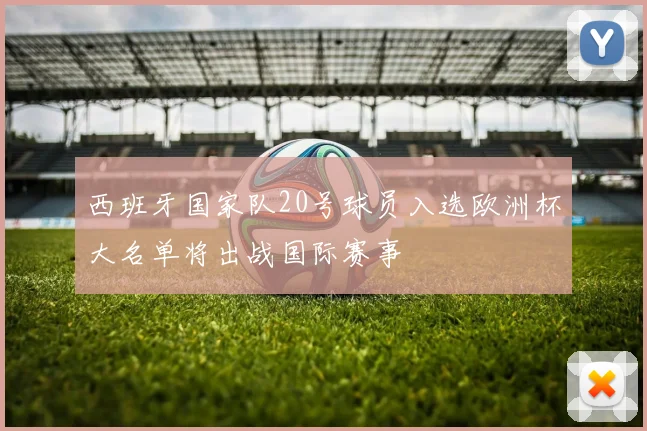 西班牙国家队20号球员入选欧洲杯大名单将出战国际赛事