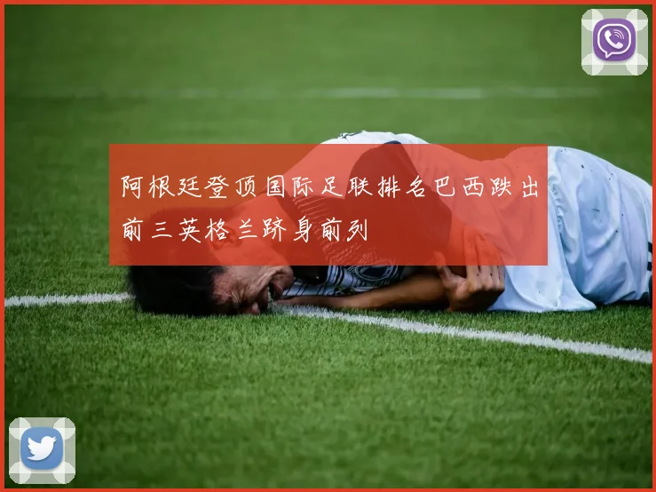 阿根廷登顶国际足联排名巴西跌出前三英格兰跻身前列