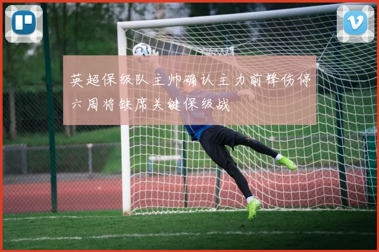 英超保级队主帅确认主力前锋伤停六周将缺席关键保级战