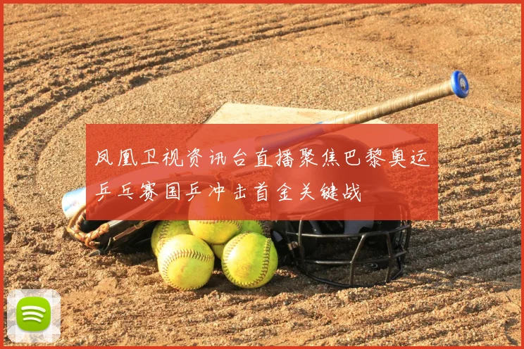 凤凰卫视资讯台直播聚焦巴黎奥运乒乓赛国乒冲击首金关键战