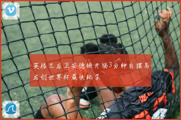 英格兰后卫安德顿开场3分钟自摆乌龙创世界杯最快纪录