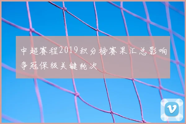 中超赛程2019积分榜赛果汇总影响争冠保级关键轮次