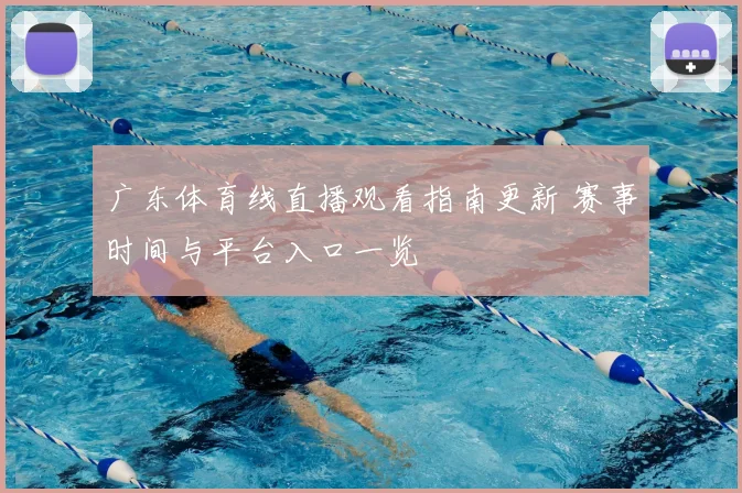 广东体育线直播观看指南更新 赛事时间与平台入口一览