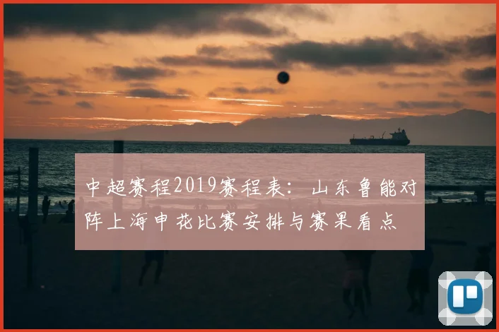 中超赛程2019赛程表：山东鲁能对阵上海申花比赛安排与赛果看点