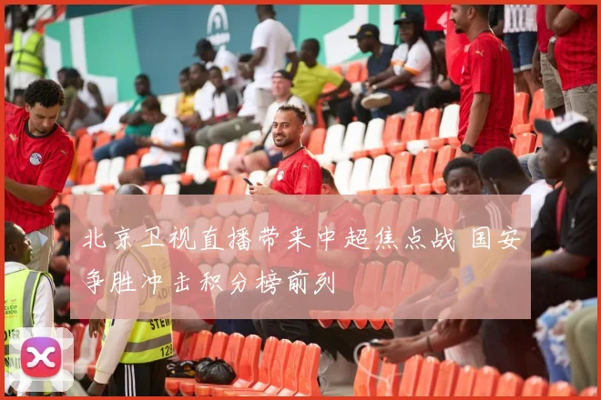 北京卫视直播带来中超焦点战 国安争胜冲击积分榜前列