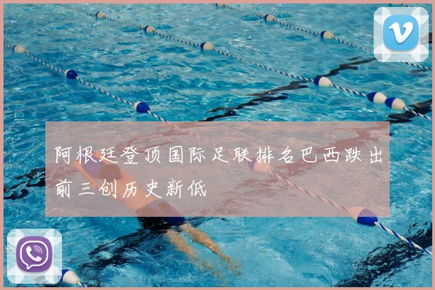 阿根廷登顶国际足联排名巴西跌出前三创历史新低