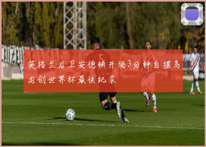 英格兰后卫安德顿开场3分钟自摆乌龙创世界杯最快纪录