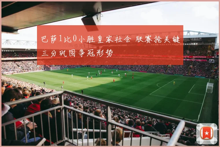 巴萨1比0小胜皇家社会 联赛抢关键三分巩固争冠形势