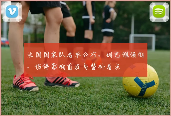 法国国家队名单公布，姆巴佩领衔，伤停影响首发与替补看点