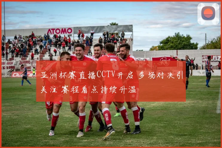 亚洲杯赛直播CCTV开启 多场对决引关注 赛程看点持续升温