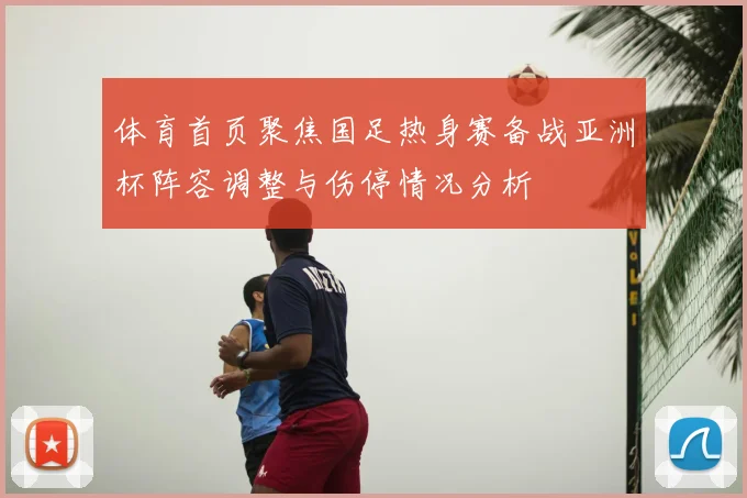 体育首页聚焦国足热身赛备战亚洲杯阵容调整与伤停情况分析