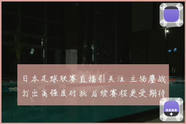 日本足球联赛直播引关注 主场鏖战打出高强度对抗 后续赛程更受期待