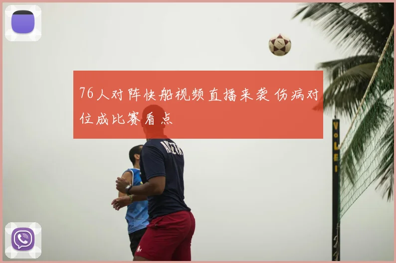 76人对阵快船视频直播来袭 伤病对位成比赛看点