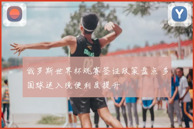 俄罗斯世界杯观赛签证政策盘点 多国球迷入境便利度提升