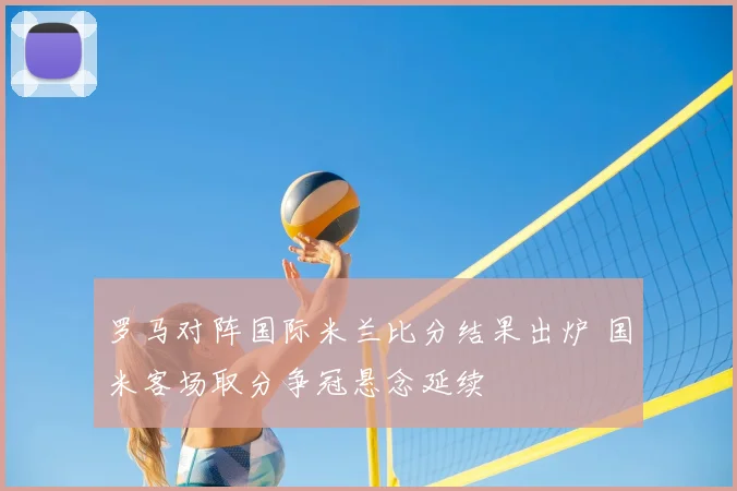 罗马对阵国际米兰比分结果出炉 国米客场取分争冠悬念延续