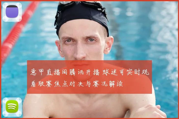 意甲直播间腾讯开播 球迷可实时观看联赛焦点对决与赛况解读