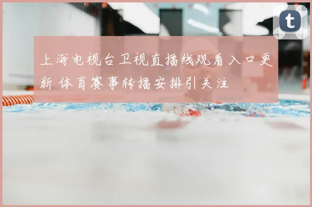 上海电视台卫视直播线观看入口更新 体育赛事转播安排引关注