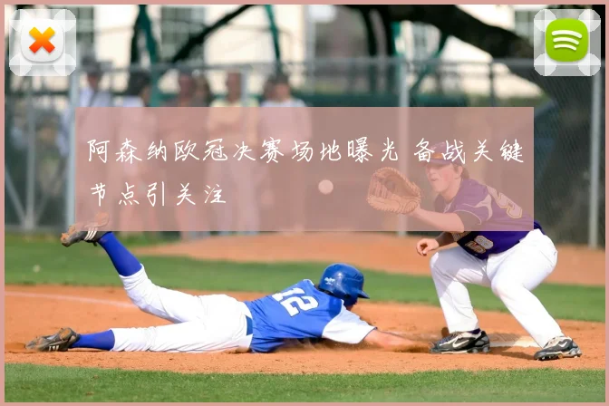 阿森纳欧冠决赛场地曝光 备战关键节点引关注