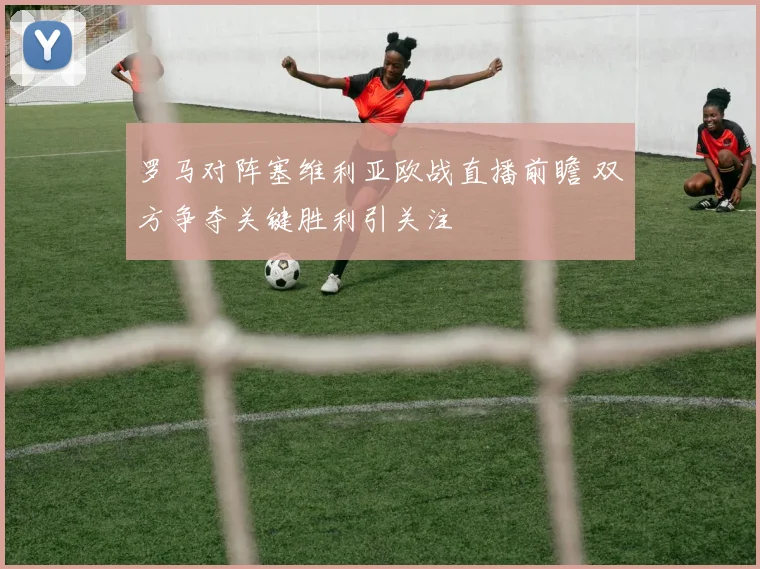 罗马对阵塞维利亚欧战直播前瞻 双方争夺关键胜利引关注