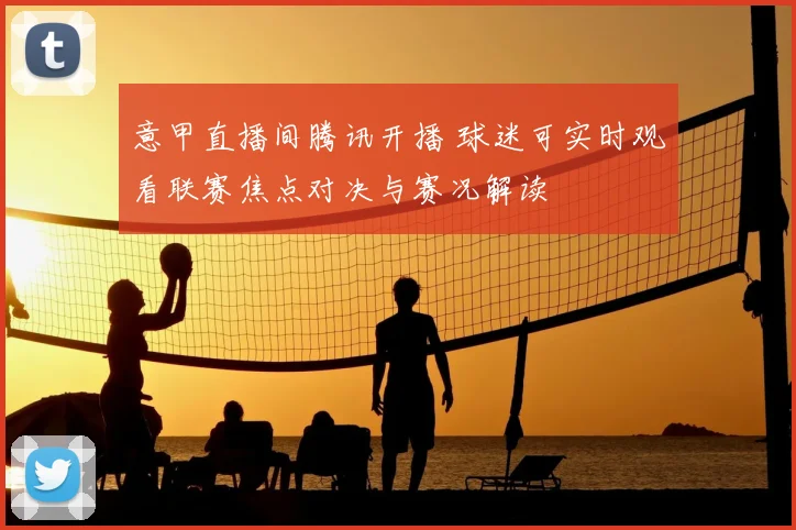 意甲直播间腾讯开播 球迷可实时观看联赛焦点对决与赛况解读