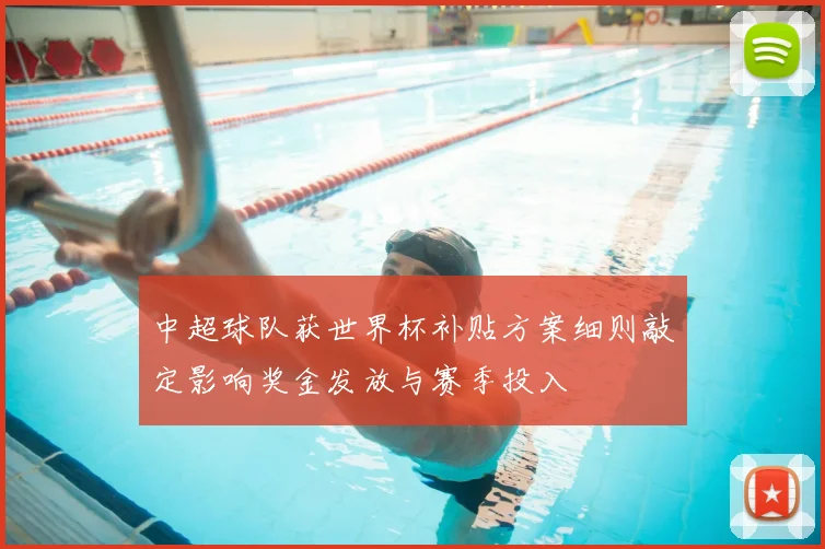 中超球队获世界杯补贴方案细则敲定影响奖金发放与赛季投入