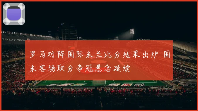 罗马对阵国际米兰比分结果出炉 国米客场取分争冠悬念延续