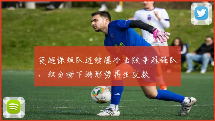 英超保级队连续爆冷击败争冠强队，积分榜下游形势再生变数