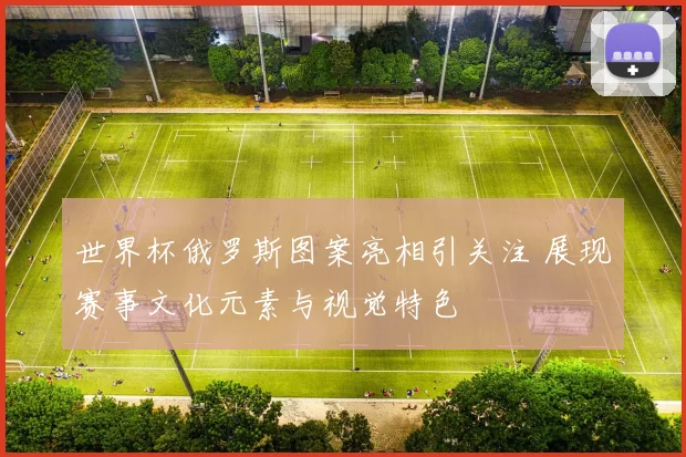 世界杯俄罗斯图案亮相引关注 展现赛事文化元素与视觉特色