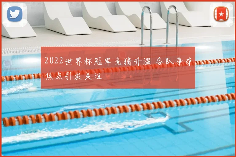 2022世界杯冠军竞猜升温 各队争夺焦点引发关注
