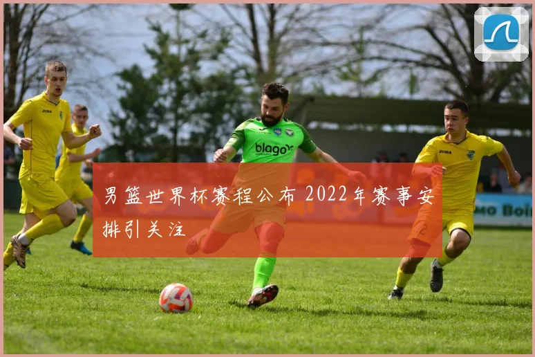 男篮世界杯赛程公布 2022年赛事安排引关注