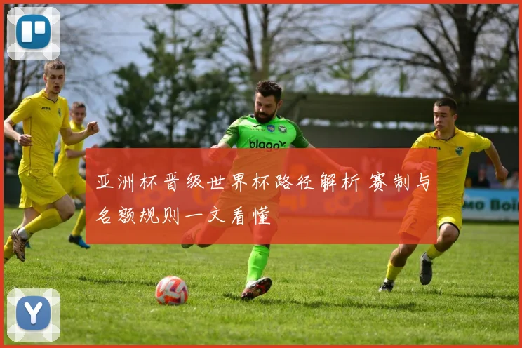 亚洲杯晋级世界杯路径解析 赛制与名额规则一文看懂