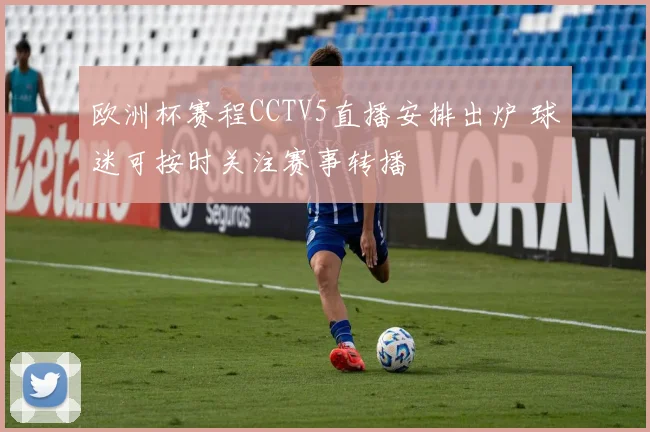 欧洲杯赛程CCTV5直播安排出炉 球迷可按时关注赛事转播
