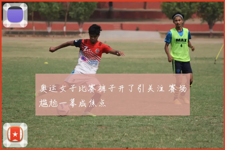 奥运女子比赛裤子开了引关注 赛场尴尬一幕成焦点