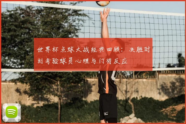 世界杯点球大战经典回顾:决胜时刻考验球员心理与门将反应