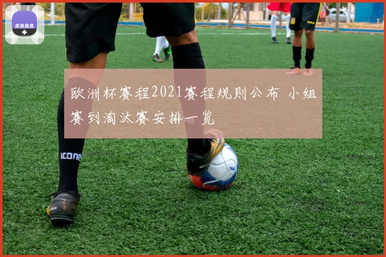 欧洲杯赛程2021赛程规则公布 小组赛到淘汰赛安排一览