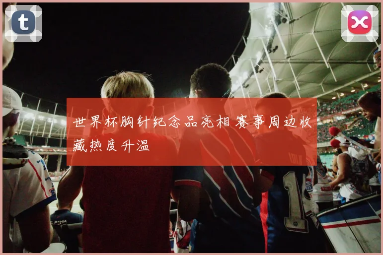 世界杯胸针纪念品亮相 赛事周边收藏热度升温