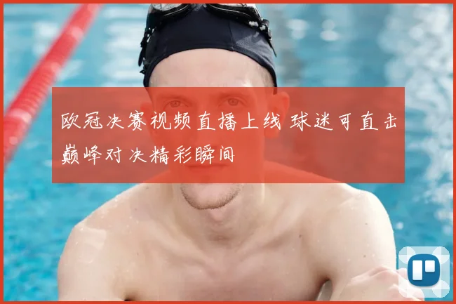 欧冠决赛视频直播上线 球迷可直击巅峰对决精彩瞬间