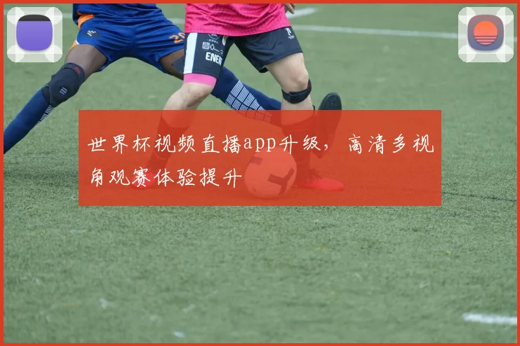 世界杯视频直播app升级,高清多视角观赛体验提升