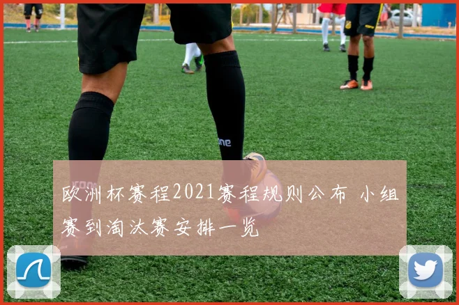 欧洲杯赛程2021赛程规则公布 小组赛到淘汰赛安排一览
