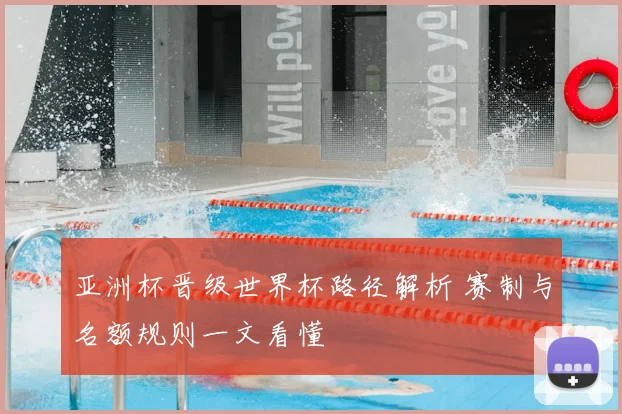 亚洲杯晋级世界杯路径解析 赛制与名额规则一文看懂